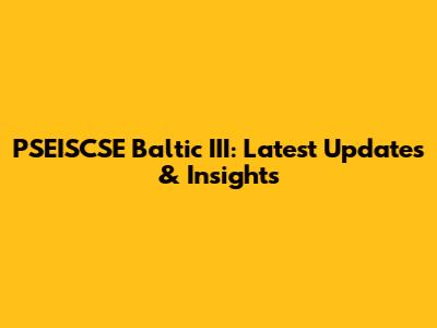PSEISCSE Baltic III: Latest Updates & Insights