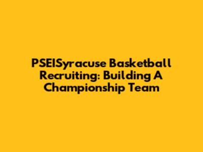 PSEISyracuse Basketball Recruiting: Building A Championship Team