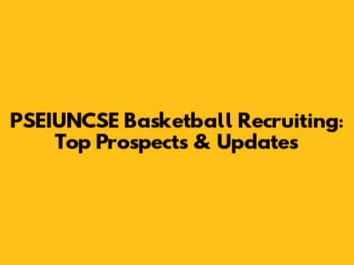 PSEIUNCSE Basketball Recruiting: Top Prospects & Updates