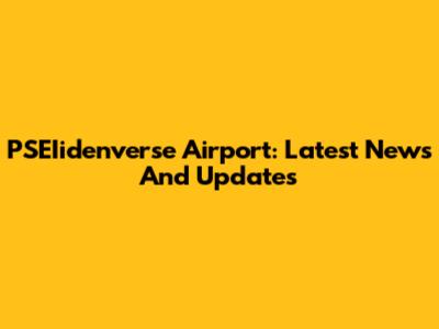PSEIidenverse Airport: Latest News And Updates
