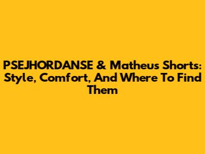 PSEJHORDANSE & Matheus Shorts: Style, Comfort, And Where To Find Them