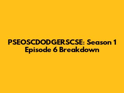 PSEOSCDODGERSCSE: Season 1 Episode 6 Breakdown