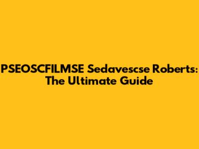 PSEOSCFILMSE Sedavescse Roberts: The Ultimate Guide
