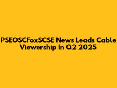 PSEOSCFoxSCSE News Leads Cable Viewership In Q2 2025