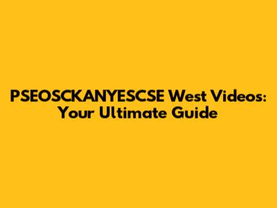 PSEOSCKANYESCSE West Videos: Your Ultimate Guide