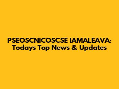 PSEOSCNICOSCSE IAMALEAVA: Today's Top News & Updates