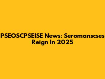 PSEOSCPSEISE News: Seromanscse's Reign In 2025