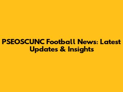 PSEOSCUNC Football News: Latest Updates & Insights