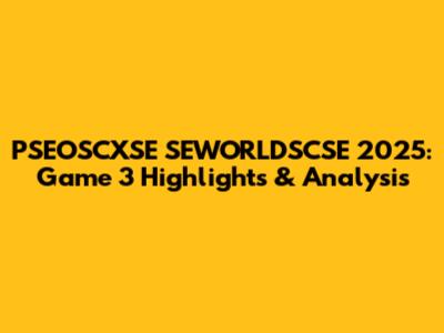 PSEOSCXSE SEWORLDSCSE 2025: Game 3 Highlights & Analysis