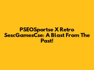 PSEOSportse X Retro SescGamesCse: A Blast From The Past!