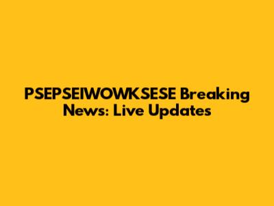 PSEPSEIWOWKSESE Breaking News: Live Updates