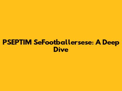 PSEPTIM SeFootballersese: A Deep Dive