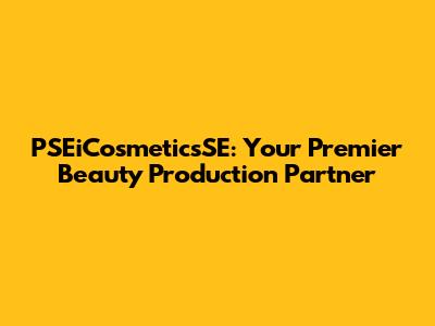 PSEiCosmeticsSE: Your Premier Beauty Production Partner