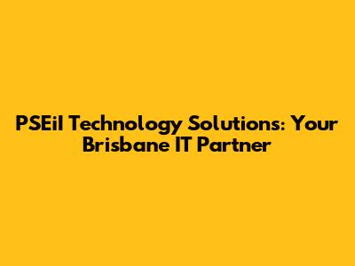PSEiI Technology Solutions: Your Brisbane IT Partner