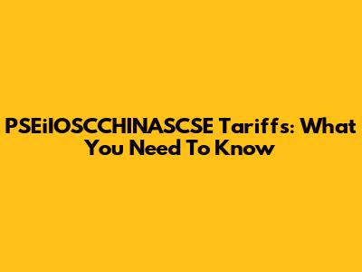 PSEiIOSCCHINASCSE Tariffs: What You Need To Know