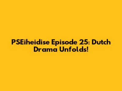 PSEiheidise Episode 25: Dutch Drama Unfolds!
