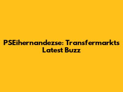 PSEihernandezse: Transfermarkt's Latest Buzz