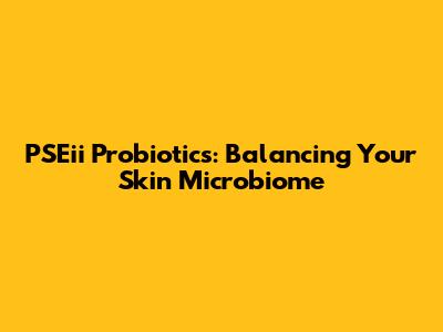 PSEii Probiotics: Balancing Your Skin Microbiome