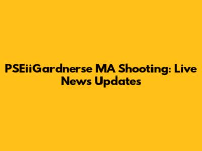 PSEiiGardnerse MA Shooting: Live News Updates