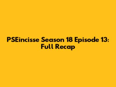 PSEincisse Season 18 Episode 13: Full Recap