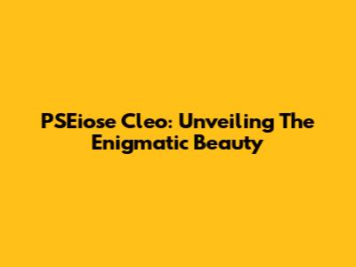 PSEiose Cleo: Unveiling The Enigmatic Beauty