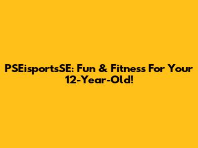 PSEisportsSE: Fun & Fitness For Your 12-Year-Old!