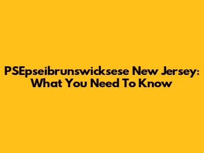 PSEpseibrunswicksese New Jersey: What You Need To Know
