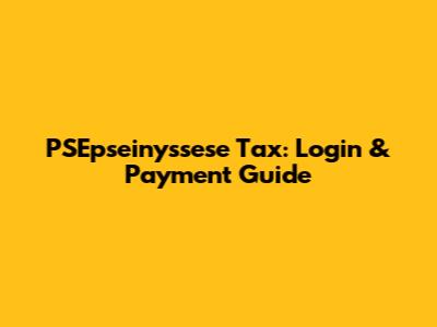 PSEpseinyssese Tax: Login & Payment Guide