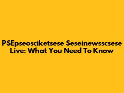 PSEpseosciketsese Seseinewsscsese Live: What You Need To Know