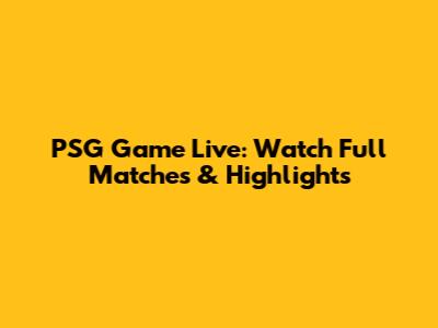 PSG Game Live: Watch Full Matches & Highlights