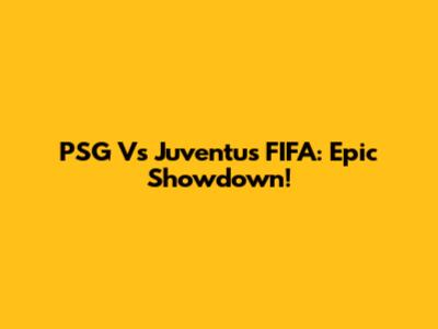 PSG Vs Juventus FIFA: Epic Showdown!
