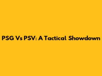 PSG Vs PSV: A Tactical Showdown