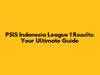 PSIS Indonesia League 1 Results: Your Ultimate Guide