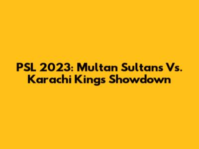 PSL 2023: Multan Sultans Vs. Karachi Kings Showdown