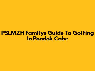 PSLMZH Family's Guide To Golfing In Pondok Cabe