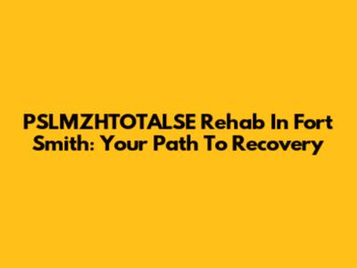 PSLMZHTOTALSE Rehab In Fort Smith: Your Path To Recovery