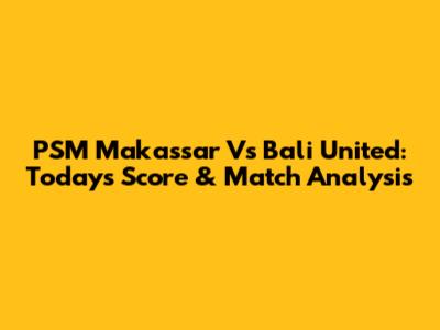 PSM Makassar Vs Bali United: Today's Score & Match Analysis