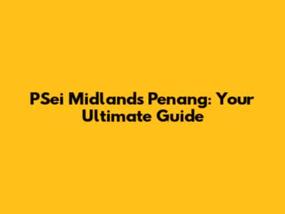 PSei Midlands Penang: Your Ultimate Guide