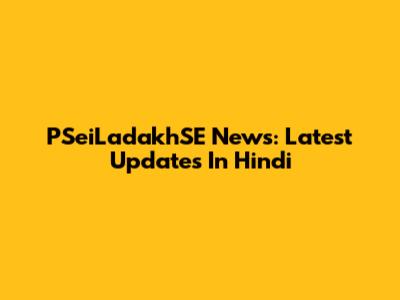 PSeiLadakhSE News: Latest Updates In Hindi