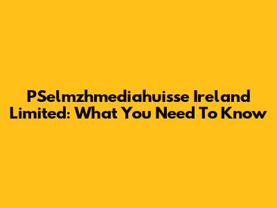 PSelmzhmediahuisse Ireland Limited: What You Need To Know