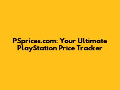 PSprices.com: Your Ultimate PlayStation Price Tracker