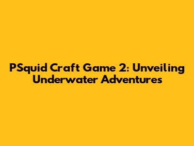 PSquid Craft Game 2: Unveiling Underwater Adventures