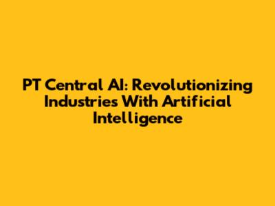 PT Central AI: Revolutionizing Industries With Artificial Intelligence