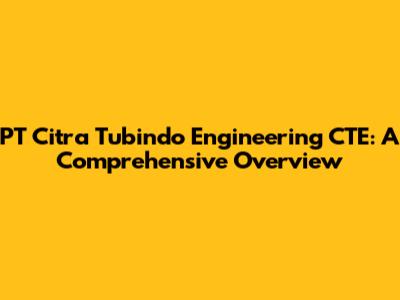 PT Citra Tubindo Engineering CTE: A Comprehensive Overview