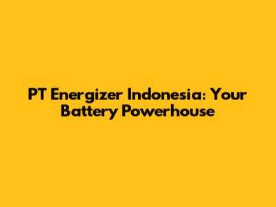 PT Energizer Indonesia: Your Battery Powerhouse