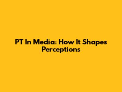 PT In Media: How It Shapes Perceptions
