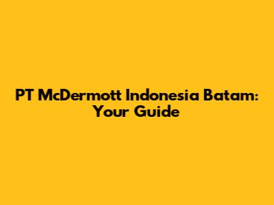 PT McDermott Indonesia Batam: Your Guide