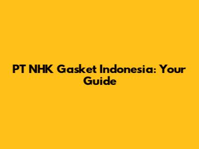 PT NHK Gasket Indonesia: Your Guide