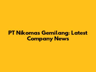 PT Nikomas Gemilang: Latest Company News