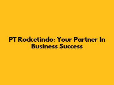 PT Rocketindo: Your Partner In Business Success